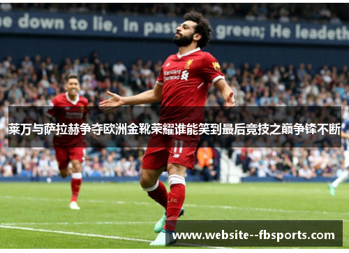 莱万与萨拉赫争夺欧洲金靴荣耀谁能笑到最后竞技之巅争锋不断