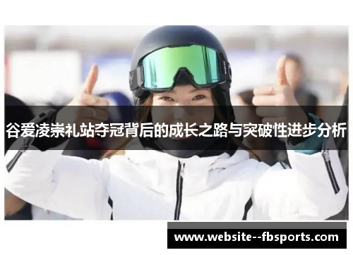 谷爱凌崇礼站夺冠背后的成长之路与突破性进步分析