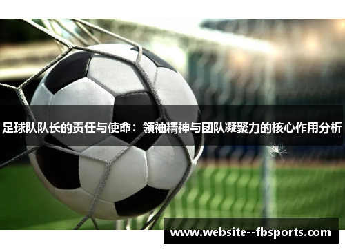 足球队队长的责任与使命：领袖精神与团队凝聚力的核心作用分析