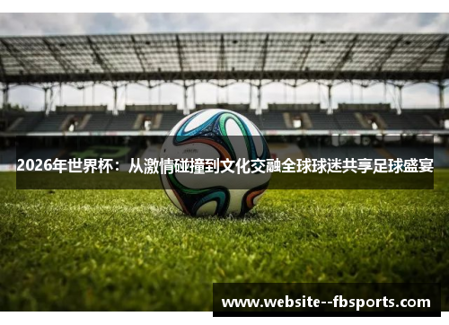 2026年世界杯：从激情碰撞到文化交融全球球迷共享足球盛宴