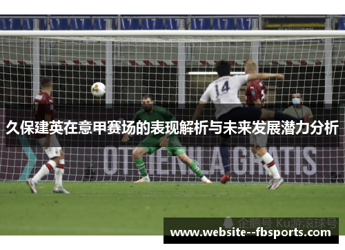 久保建英在意甲赛场的表现解析与未来发展潜力分析