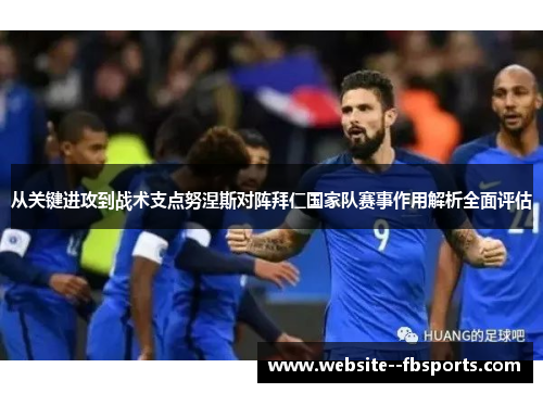 从关键进攻到战术支点努涅斯对阵拜仁国家队赛事作用解析全面评估