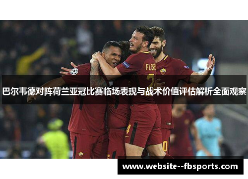 巴尔韦德对阵荷兰亚冠比赛临场表现与战术价值评估解析全面观察 巴尔韦德对阵荷兰亚冠比赛临场表现与战术价值评估解析全面观察