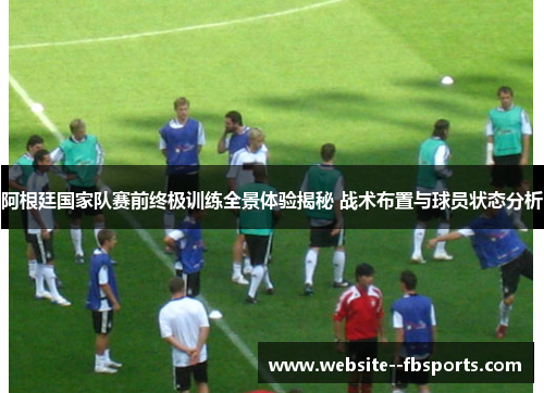 阿根廷国家队赛前终极训练全景体验揭秘 战术布置与球员状态分析 阿根廷国家队赛前终极训练全景体验揭秘 战术布置与球员状态分析