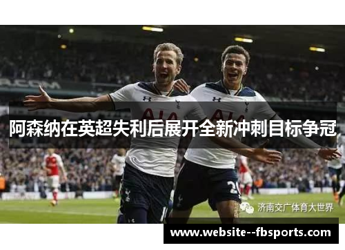 阿森纳在英超失利后展开全新冲刺目标争冠