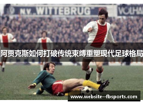 阿贾克斯如何打破传统束缚重塑现代足球格局