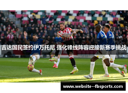 吉达国民签约伊万托尼 强化锋线阵容迎接新赛季挑战