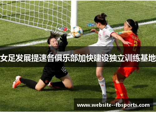 女足发展提速各俱乐部加快建设独立训练基地