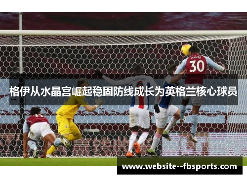 格伊从水晶宫崛起稳固防线成长为英格兰核心球员