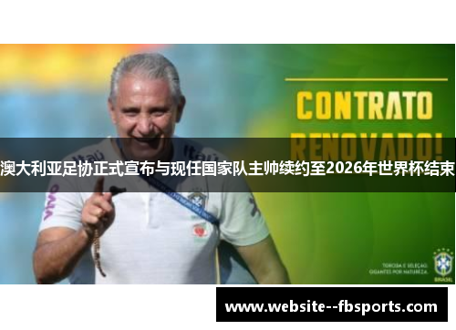 澳大利亚足协正式宣布与现任国家队主帅续约至2026年世界杯结束 澳大利亚足协正式宣布与现任国家队主帅续约至2026年世界杯结束