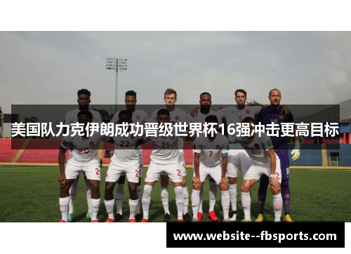 美国队力克伊朗成功晋级世界杯16强冲击更高目标