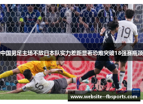 中国男足主场不敌日本队实力差距显著恐难突破18强赛瓶颈