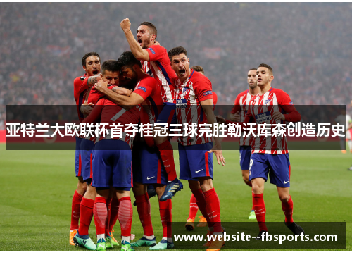 亚特兰大欧联杯首夺桂冠三球完胜勒沃库森创造历史 亚特兰大欧联杯首夺桂冠三球完胜勒沃库森创造历史