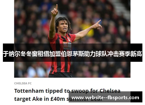 于纳尔冬冬窗租借加盟伯恩茅斯助力球队冲击赛季新高 于纳尔冬冬窗租借加盟伯恩茅斯助力球队冲击赛季新高