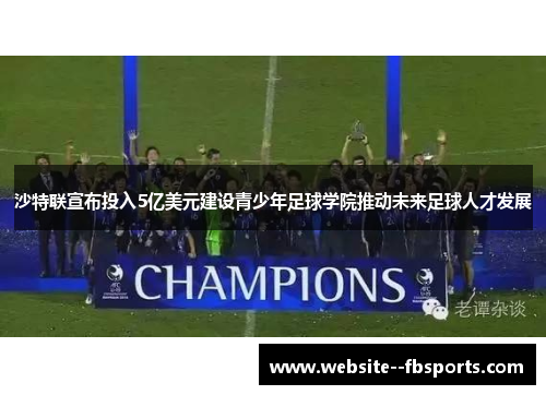 沙特联宣布投入5亿美元建设青少年足球学院推动未来足球人才发展
