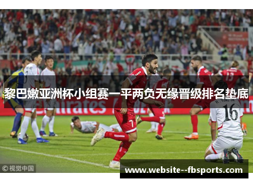 黎巴嫩亚洲杯小组赛一平两负无缘晋级排名垫底 黎巴嫩亚洲杯小组赛一平两负无缘晋级排名垫底