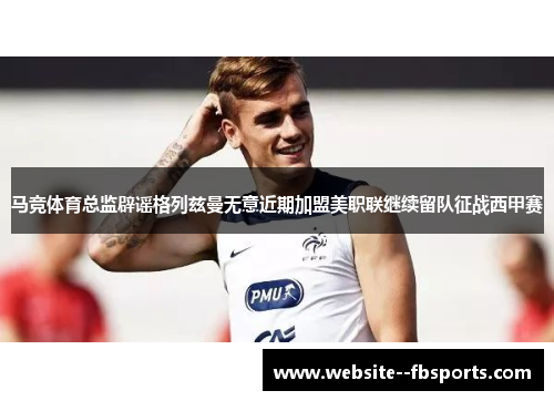 马竞体育总监辟谣格列兹曼无意近期加盟美职联继续留队征战西甲赛 马竞体育总监辟谣格列兹曼无意近期加盟美职联继续留队征战西甲赛