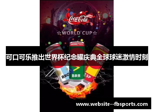 可口可乐推出世界杯纪念罐庆典全球球迷激情时刻 可口可乐推出世界杯纪念罐庆典全球球迷激情时刻