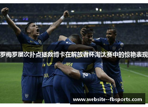 罗梅罗屡次扑点拯救博卡在解放者杯淘汰赛中的惊艳表现 罗梅罗屡次扑点拯救博卡在解放者杯淘汰赛中的惊艳表现