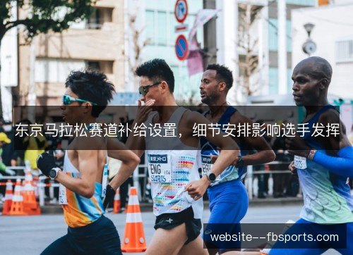 东京马拉松赛道补给设置，细节安排影响选手发挥